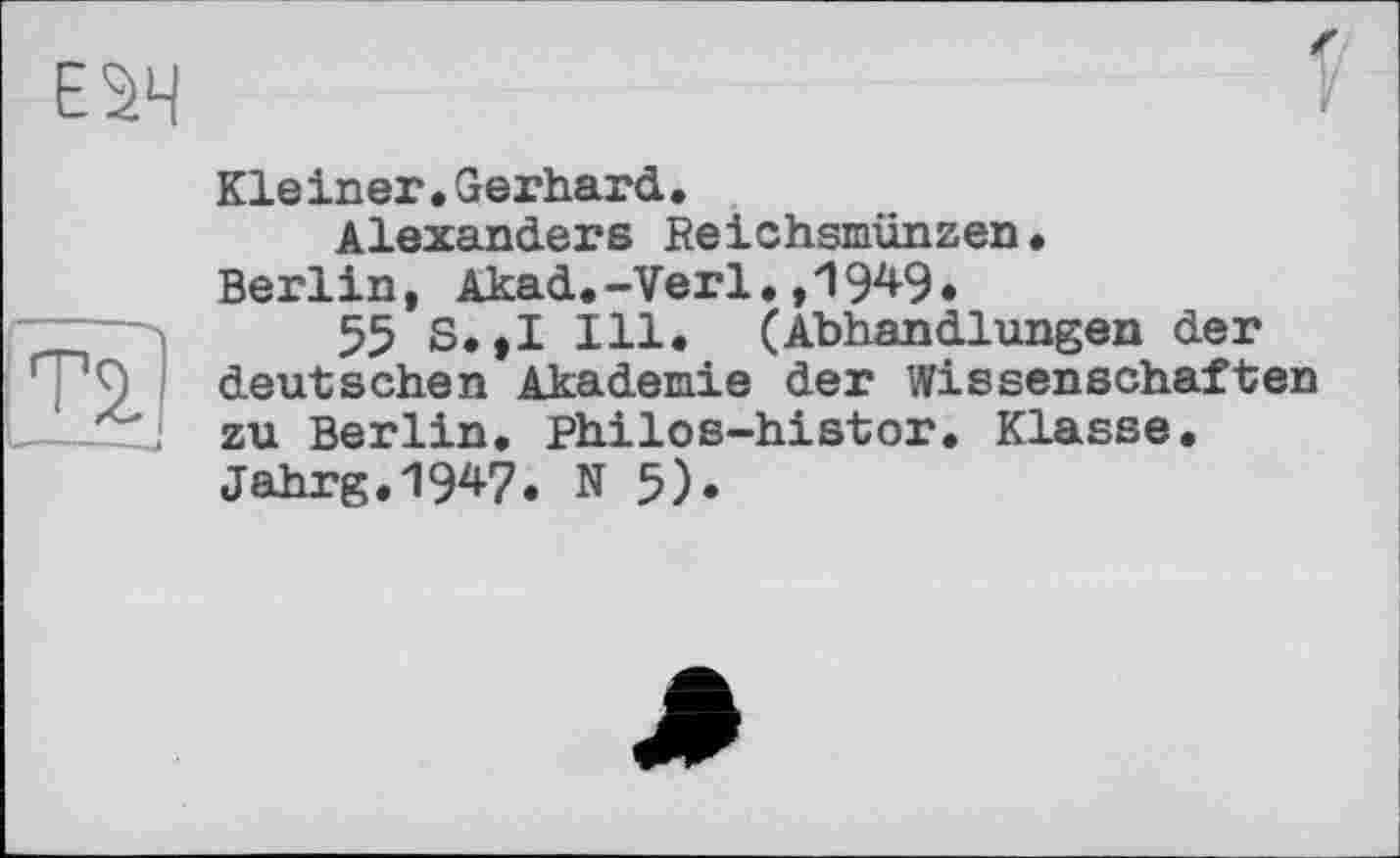 ﻿ESH
Kle iner•Gerhard• Alexanders Reichsmünzen. Berlin, Akad.-Verl.,1949.
55 S.,1 Ill. (Abhandlungen der deutschen Akademie der Wissenschaften __zu Berlin, philos-histor. Klasse.
jahrg.1947. N 5).